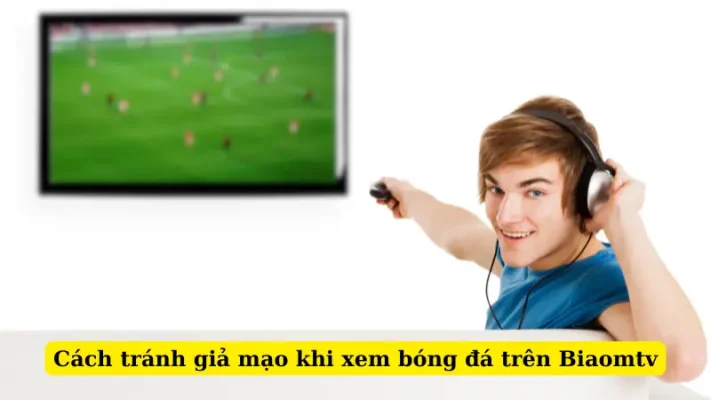 Cách tránh giả mạo khi xem bóng đá trên Biaomtv